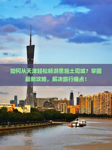 如何从天津轻松畅游恩施土司城？掌握最新攻略，解决旅行痛点！