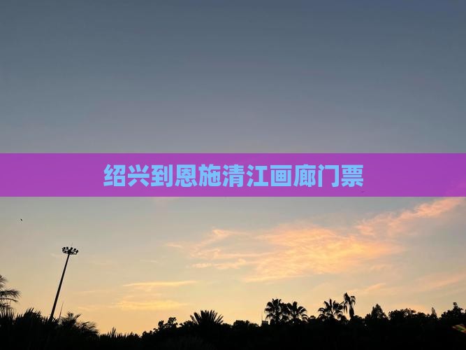 绍兴到恩施清江画廊门票