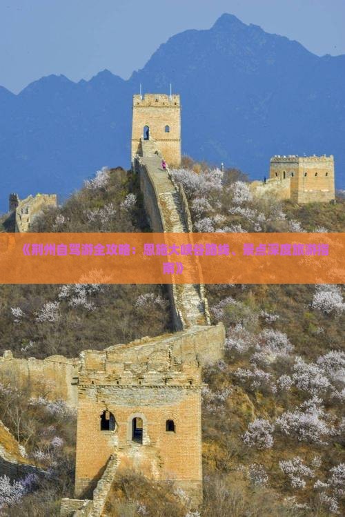 《荆州自驾游全攻略：恩施大峡谷路线、景点深度旅游指南》