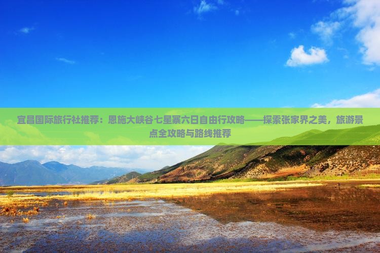 宜昌国际旅行社推荐：恩施大峡谷七星寨六日自由行攻略——探索张家界之美，旅游景点全攻略与路线推荐