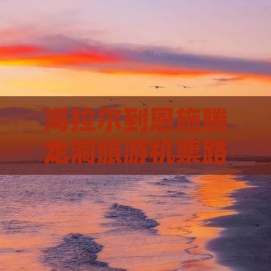 海拉尔到恩施腾龙洞旅游机票路线攻略