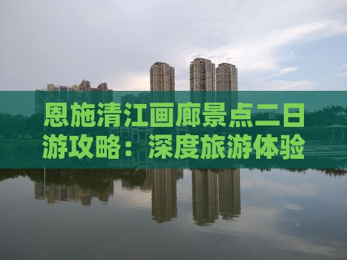 恩施清江画廊景点二日游攻略：深度旅游体验