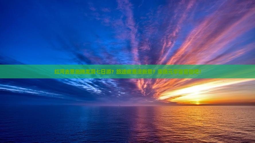 红河去恩施腾龙洞七日游？旅途疲惫没新意？来场元宇宙冒险吧！