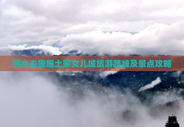 丽水去恩施土家女儿城旅游路线及景点攻略
