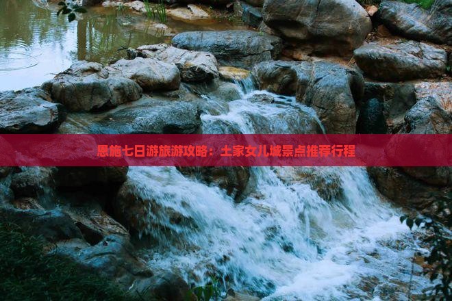 恩施七日游旅游攻略：土家女儿城景点推荐行程