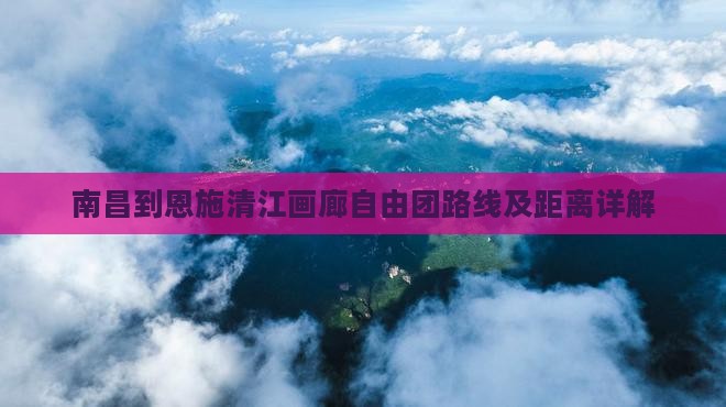 南昌到恩施清江画廊自由团路线及距离详解