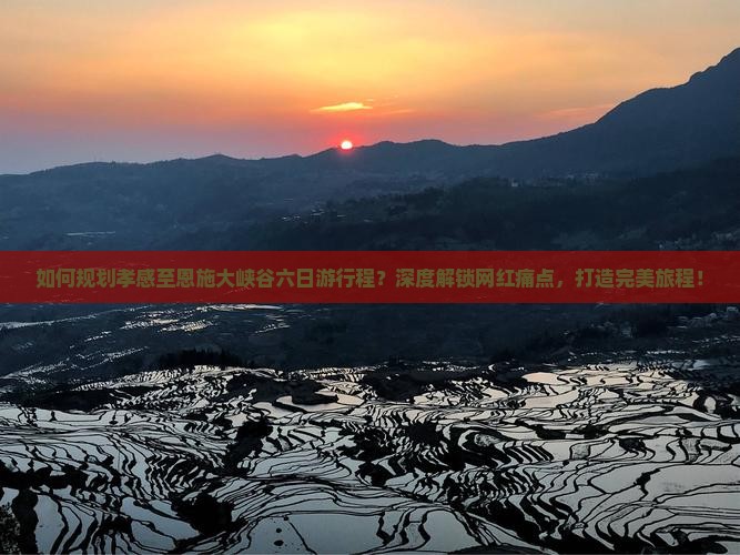 如何规划孝感至恩施大峡谷六日游行程？深度解锁网红痛点，打造完美旅程！