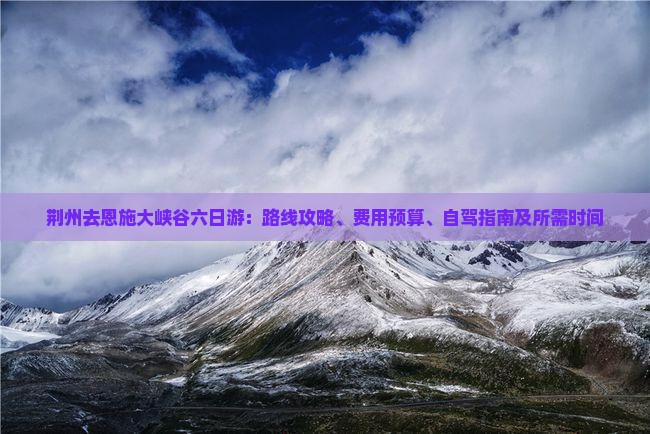 荆州去恩施大峡谷六日游：路线攻略、费用预算、自驾指南及所需时间