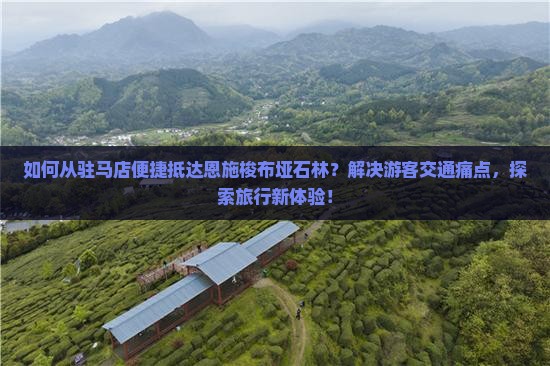 如何从驻马店便捷抵达恩施梭布垭石林？解决游客交通痛点，探索旅行新体验！