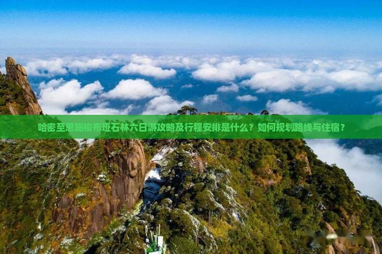 哈密至恩施梭布垭石林六日游攻略及行程安排是什么？如何规划路线与住宿？