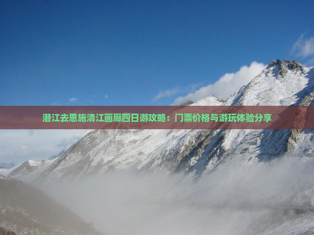 潜江去恩施清江画廊四日游攻略：门票价格与游玩体验分享