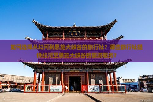 如何选择从红河到恩施大峡谷的旅行社？哪些旅行社提供红河至恩施大峡谷的旅游服务？