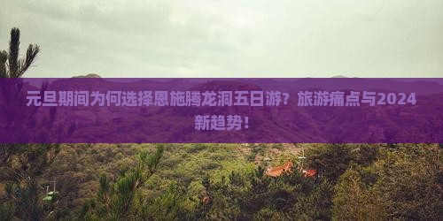 元旦期间为何选择恩施腾龙洞五日游？旅游痛点与2024新趋势！