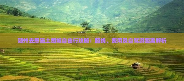 随州去恩施土司城自由行攻略：路线、费用及自驾游距离解析