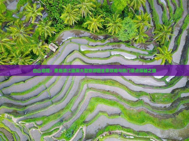 白山启程：恩施清江画廊大型旅游团全景攻略与热门景点探秘之旅