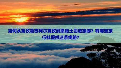 如何从克孜勒苏柯尔克孜到恩施土司城旅游?有哪些旅行社提供这条线路? 如何从克孜勒苏柯尔克孜到恩施土司城旅游?有哪些旅行社提供这条线路?