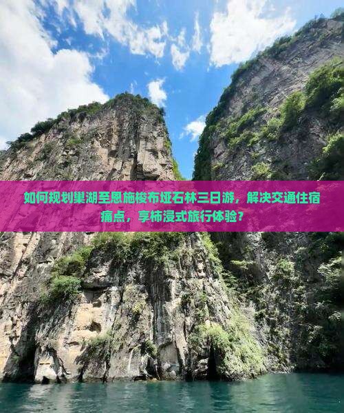 如何规划巢湖至恩施梭布垭石林三日游，解决交通住宿痛点，享柿浸式旅行体验？