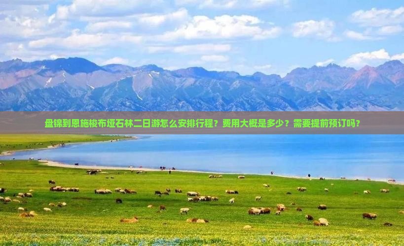 盘锦到恩施梭布垭石林二日游怎么安排行程？费用大概是多少？需要提前预订吗？