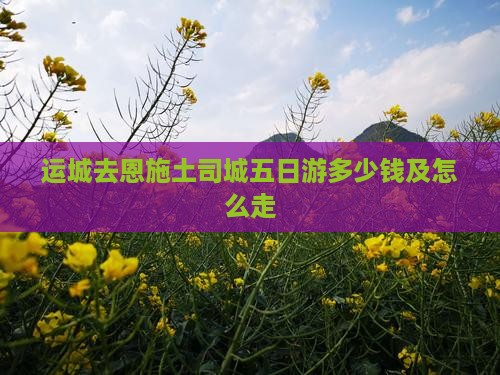 运城去恩施土司城五日游多少钱及怎么走
