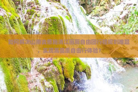 如何解决山南去恩施清江画廊自由团行程规划难题，实现高品质自由行体验？