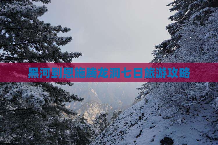 黑河到恩施腾龙洞七日旅游攻略