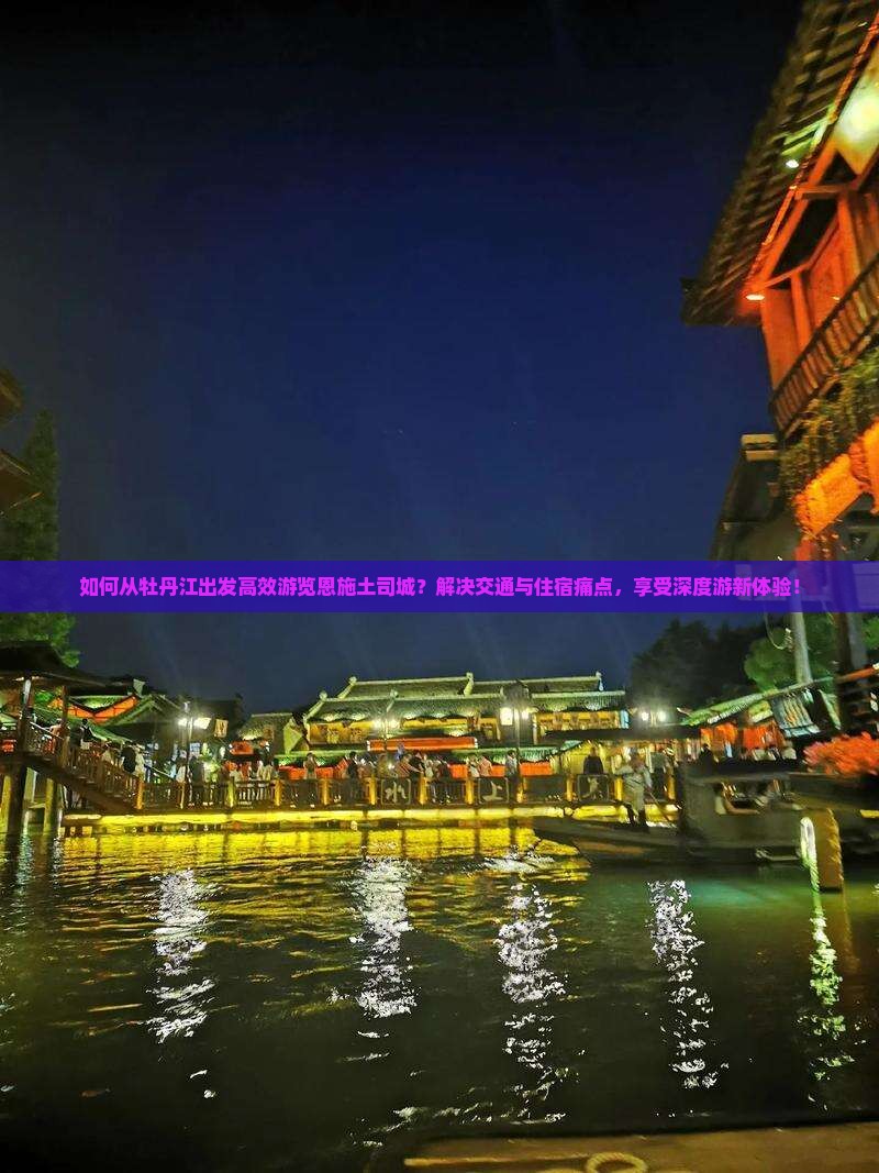 如何从牡丹江出发高效游览恩施土司城？解决交通与住宿痛点，享受深度游新体验！