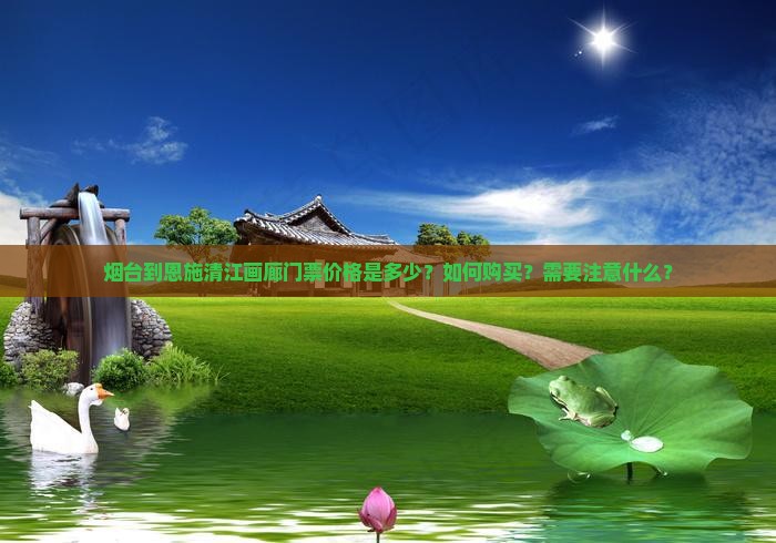 烟台到恩施清江画廊门票价格是多少？如何购买？需要注意什么？