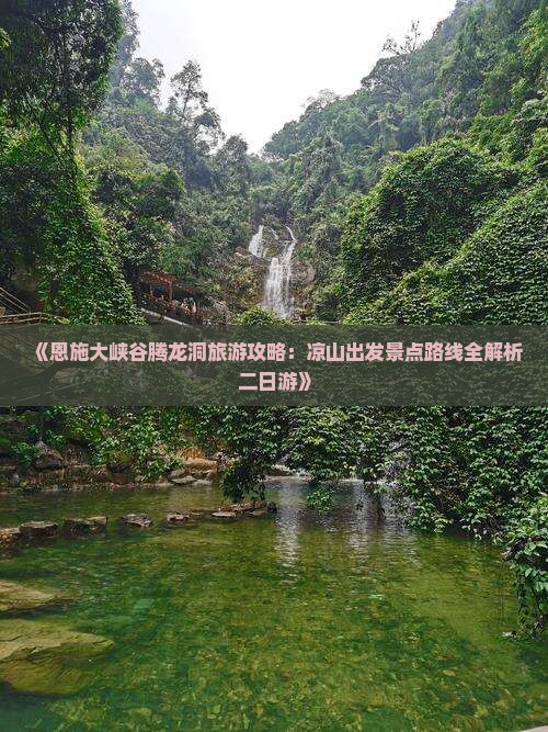《恩施大峡谷腾龙洞旅游攻略：凉山出发景点路线全解析二日游》