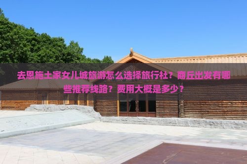 去恩施土家女儿城旅游怎么选择旅行社？商丘出发有哪些推荐线路？费用大概是多少？