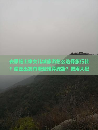 去恩施土家女儿城旅游怎么选择旅行社？商丘出发有哪些推荐线路？费用大概是多少？