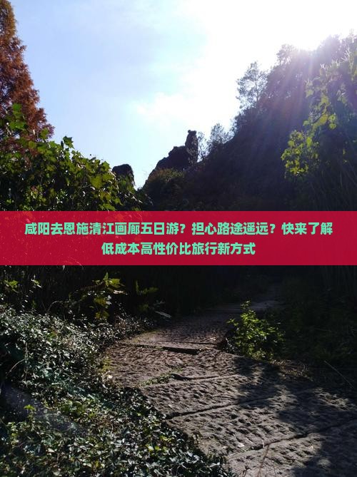 咸阳去恩施清江画廊五日游？担心路途遥远？快来了解低成本高性价比旅行新方式