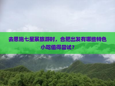 去恩施七星寨旅游时，合肥出发有哪些特色小吃值得尝试？