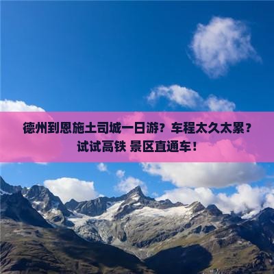 德州到恩施土司城一日游？车程太久太累？试试高铁+景区直通车！