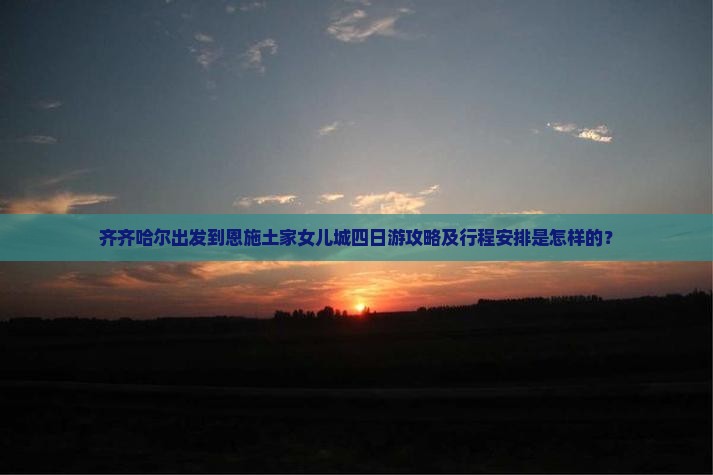 齐齐哈尔出发到恩施土家女儿城四日游攻略及行程安排是怎样的？