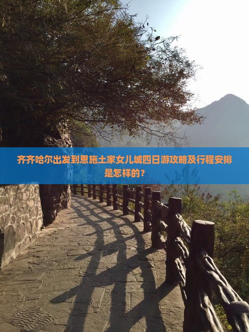 齐齐哈尔出发到恩施土家女儿城四日游攻略及行程安排是怎样的？