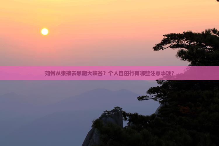 如何从张掖去恩施大峡谷？个人自由行有哪些注意事项？