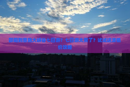 邵阳到恩施大峡谷七日游？七日游太贵了？试试这波低价攻略