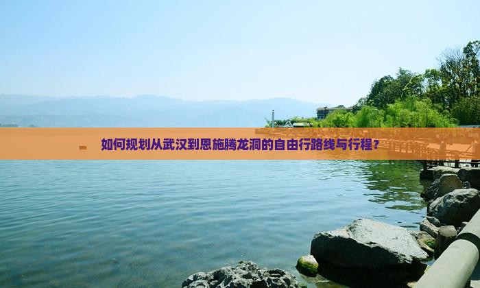 如何规划从武汉到恩施腾龙洞的自由行路线与行程？