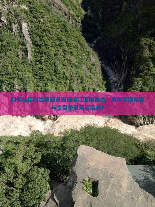 如何从绵阳出发游览恩施清江画廊景点，解决交通难题与享受美景双赢策略？