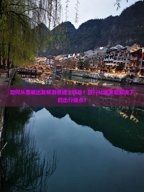 如何从晋城出发畅游恩施大峡谷？旅行社哪家能解决下的出行痛点？