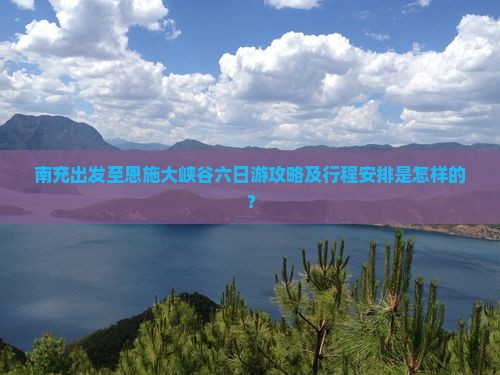 南充出发至恩施大峡谷六日游攻略及行程安排是怎样的？