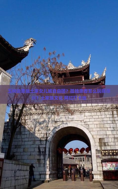 玉树去恩施土家女儿城自由团？孤独患者怎么玩得尽兴？土家族文化+网红打卡地