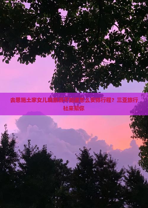 去恩施土家女儿城旅游不知道怎么安排行程？三亚旅行社来帮你