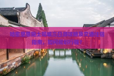 哈密至恩施土司城三日游攻略及交通住宿指南，如何规划行程？
