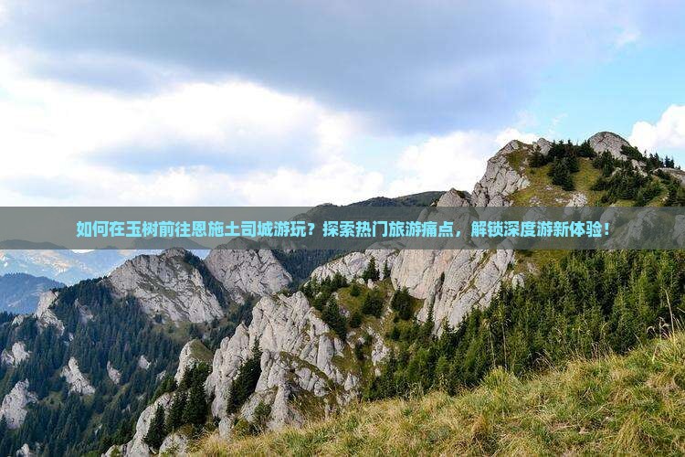 如何在玉树前往恩施土司城游玩？探索热门旅游痛点，解锁深度游新体验！