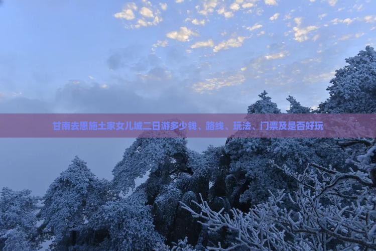 甘南去恩施土家女儿城二日游多少钱、路线、玩法、门票及是否好玩