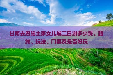 甘南去恩施土家女儿城二日游多少钱、路线、玩法、门票及是否好玩