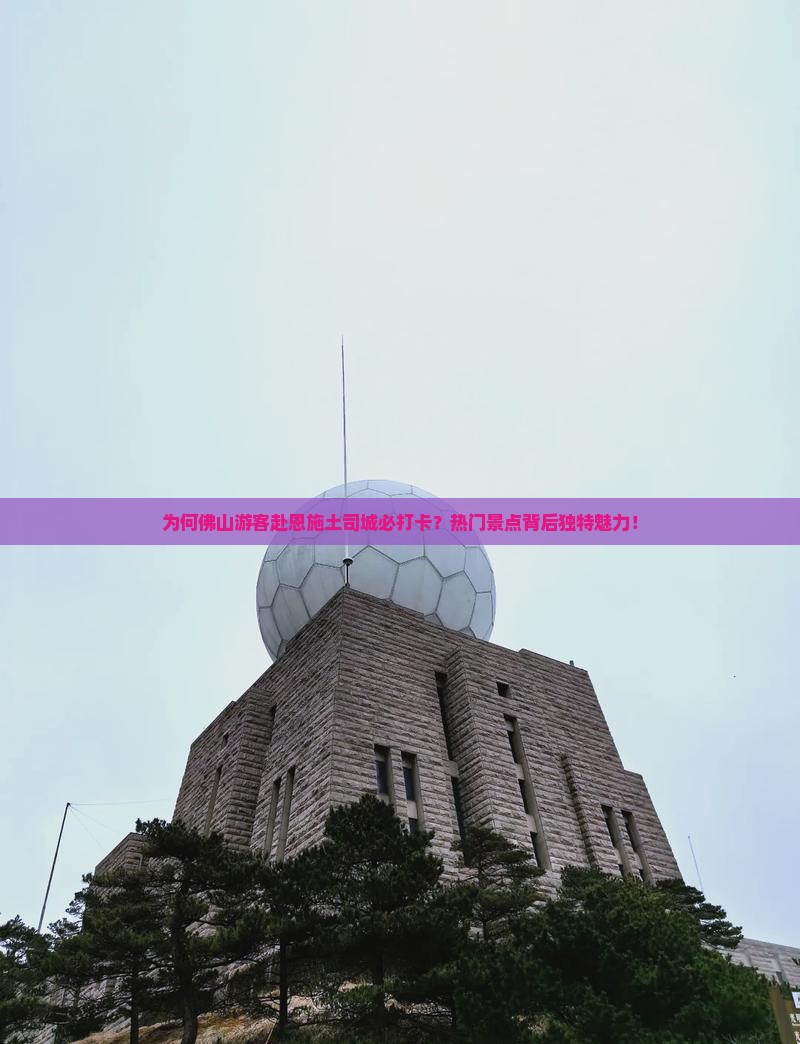 为何佛山游客赴恩施土司城必打卡？热门景点背后独特魅力！
