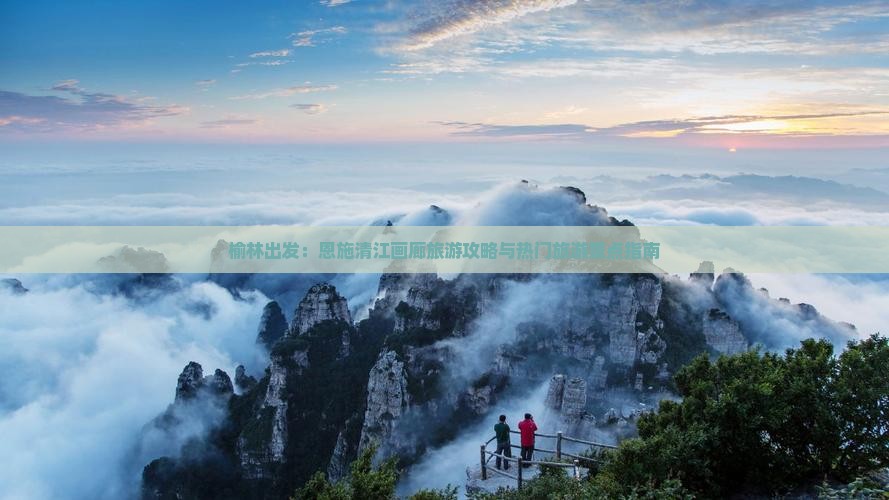 榆林出发：恩施清江画廊旅游攻略与热门旅游景点指南