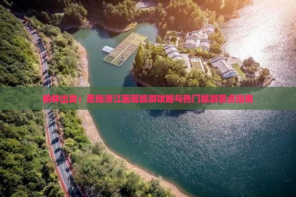 榆林出发：恩施清江画廊旅游攻略与热门旅游景点指南